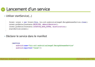 Lancement d’un service
• Utiliser startService(…)
Maîtriser Android 5 et Android 4 alphorm.com™©
• Déclarer le service dans le manifest
 