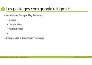 Les packages com.google.util.gms.*
• Les classes Google Play Services
Google+
Google Maps
Android Wear
…
Maîtriser Android 5 et Android 4 alphorm.com™©
…
• Chaque API a son propre package
 