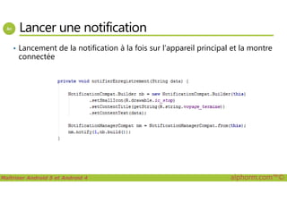 Lancer une notification
• Lancement de la notification à la fois sur l’appareil principal et la montre
connectée
Maîtriser Android 5 et Android 4 alphorm.com™©
 