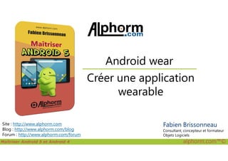Créer une application
Android wear
Maîtriser Android 5 et Android 4 alphorm.com™©
Site : http://www.alphorm.com
Blog : http://www.alphorm.com/blog
Forum : http://www.alphorm.com/forum
Créer une application
wearable
Fabien Brissonneau
Consultant, concepteur et formateur
Objets Logiciels
 