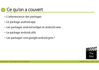 Ce qu’on a couvert
• L’arborescence des packages
• Le package android.app
• Les packages android.widget et android.view
• Le package android.utils
Maîtriser Android 5 et Android 4 alphorm.com™©
• Les packages com.google.android.gms.*
 