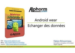 Echanger des données
Android wear
Maîtriser Android 5 et Android 4 alphorm.com™©
Site : http://www.alphorm.com
Blog : http://www.alphorm.com/blog
Forum : http://www.alphorm.com/forum
Echanger des données
Fabien Brissonneau
Consultant, concepteur et formateur
Objets Logiciels
 