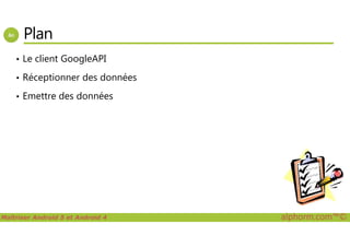 Plan
• Le client GoogleAPI
• Réceptionner des données
• Emettre des données
Maîtriser Android 5 et Android 4 alphorm.com™©
 