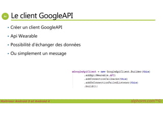 Le client GoogleAPI
• Créer un client GoogleAPI
• Api Wearable
• Possibilité d’échanger des données
• Ou simplement un message
Maîtriser Android 5 et Android 4 alphorm.com™©
 