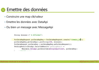 Emettre des données
• Construire une map clé/valeur
• Emettre les données avec DataApi
• Ou bien un message avec MessageApi
Maîtriser Android 5 et Android 4 alphorm.com™©
 