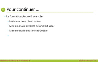Pour continuer …
• La formation Android avancée
Les interactions client-serveur
Mise en œuvre détaillée de Android Wear
Mise en œuvre des services Google
…
Maîtriser Android 5 et Android 4 alphorm.com™©
…
 