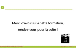 Merci d’avoir suivi cette formation,
Maîtriser Android 5 et Android 4 alphorm.com™©
rendez-vous pour la suite !
 