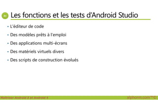 Les fonctions et les tests d’Android Studio
• L’éditeur de code
• Des modèles prêts à l’emploi
• Des applications multi-écrans
• Des matériels virtuels divers
Maîtriser Android 5 et Android 4 alphorm.com™©
• Des scripts de construction évolués
 
