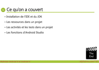 Ce qu’on a couvert
• Installation de l’IDE et du JDK
• Les ressources dans un projet
• Les activités et les tests dans un projet
• Les fonctions d’Android Studio
Maîtriser Android 5 et Android 4 alphorm.com™©
 