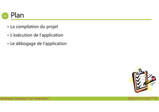 Plan
• La compilation du projet
• L’exécution de l’application
• Le débogage de l’application
Maîtriser Android 5 et Android 4 alphorm.com™©
 