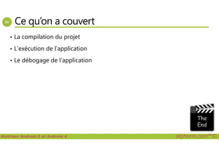Ce qu’on a couvert
• La compilation du projet
• L’exécution de l’application
• Le débogage de l’application
Maîtriser Android 5 et Android 4 alphorm.com™©
 