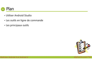 Plan
• Utiliser Android Studio
• Les outils en ligne de commande
• Les principaux outils
Maîtriser Android 5 et Android 4 alphorm.com™©
 