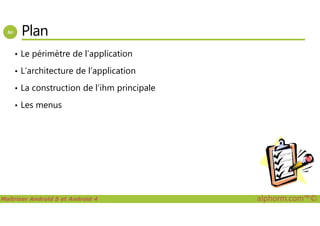 Plan
• Le périmètre de l’application
• L’architecture de l’application
• La construction de l’ihm principale
• Les menus
Maîtriser Android 5 et Android 4 alphorm.com™©
 
