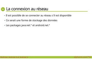 La connexion au réseau
• Il est possible de se connecter au réseau s’il est disponible
• Ce serait une forme de stockage des données
• Les packages java.net.* et android.net.*
Maîtriser Android 5 et Android 4 alphorm.com™©
 