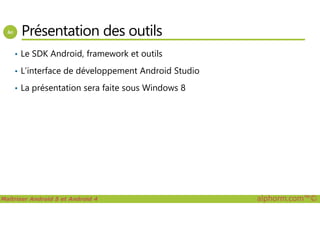 Présentation des outils
• Le SDK Android, framework et outils
• L’interface de développement Android Studio
• La présentation sera faite sous Windows 8
Maîtriser Android 5 et Android 4 alphorm.com™©
 