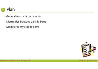 Plan
• Généralités sur la barre action
• Mettre des boutons dans la barre
• Modifier le style de la barre
Maîtriser Android 5 et Android 4 alphorm.com™©
 