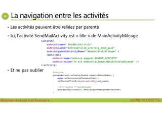 La navigation entre les activités
• Les activités peuvent être reliées par parenté
• Ici, l’activité SendMailActivity est « fille » de MainActivityMileage
Maîtriser Android 5 et Android 4 alphorm.com™©
• Et ne pas oublier
 