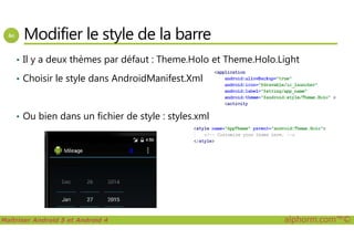 Modifier le style de la barre
• Il y a deux thèmes par défaut : Theme.Holo et Theme.Holo.Light
• Choisir le style dans AndroidManifest.Xml
• Ou bien dans un fichier de style : styles.xml
Maîtriser Android 5 et Android 4 alphorm.com™©
 