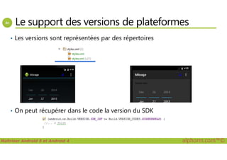 Le support des versions de plateformes
• Les versions sont représentées par des répertoires
Maîtriser Android 5 et Android 4 alphorm.com™©
• On peut récupérer dans le code la version du SDK
 