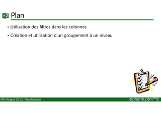Plan
• Utilisation des filtres dans les colonnes
• Création et utilisation d'un groupement à un niveau
MS Project 2013, Planification alphorm.com™©
 