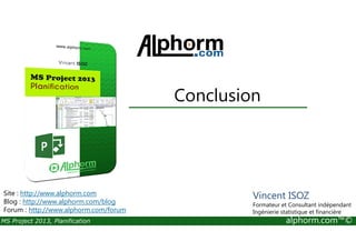Conclusion
MS Project 2013, Planification alphorm.com™©
Site : http://www.alphorm.com
Blog : http://www.alphorm.com/blog
Forum : http://www.alphorm.com/forum
Vincent ISOZ
Formateur et Consultant indépendant
Ingénierie statistique et financière
 
