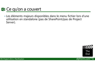 Ce qu’on a couvert
• Les éléments majeurs disponibles dans le menu fichier lors d'une
utilisation en standalone (pas de SharePoint/pas de Project
Server).
MS Project 2013, Planification alphorm.com™©
 