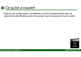 Ce qu’on a couvert
Options de configuration considérées comme fondamentales dans le
cadre de la planification pure d'un projet (sans ressources et sans coûts).
MS Project 2013, Planification alphorm.com™©
 