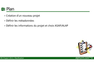 Plan
• Création d'un nouveau projet
• Définir les métadonnées
• Définir les informations du projet et choix ASAP/ALAP
MS Project 2013, Planification alphorm.com™©
 