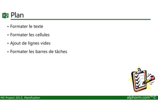 Plan
• Formater le texte
• Formater les cellules
• Ajout de lignes vides
• Formater les barres de tâches
MS Project 2013, Planification alphorm.com™©
 