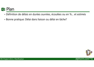 Plan
• Définition de délais en durées ouvrées, écoulées ou en %... et estimés
• Bonne pratique: Délai dans liaison ou délai en tâche?
MS Project 2013, Planification alphorm.com™©
 