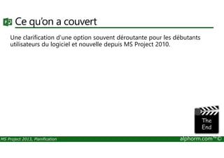 Ce qu’on a couvert
Une clarification d'une option souvent déroutante pour les débutants
utilisateurs du logiciel et nouvelle depuis MS Project 2010.
MS Project 2013, Planification alphorm.com™©
 