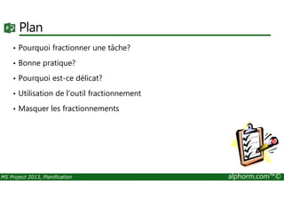 Plan
• Pourquoi fractionner une tâche?
• Bonne pratique?
• Pourquoi est-ce délicat?
• Utilisation de l'outil fractionnement
MS Project 2013, Planification alphorm.com™©
• Masquer les fractionnements
 