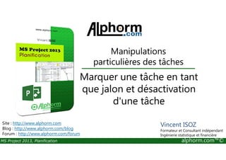 Manipulations
particulières des tâches
Marquer une tâche en tant
MS Project 2013, Planification alphorm.com™©
Marquer une tâche en tant
que jalon et désactivation
d'une tâche
Site : http://www.alphorm.com
Blog : http://www.alphorm.com/blog
Forum : http://www.alphorm.com/forum
Vincent ISOZ
Formateur et Consultant indépendant
Ingénierie statistique et financière
 