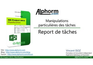 Report de tâches
Manipulations
particulières des tâches
MS Project 2013, Planification alphorm.com™©
Report de tâches
Site : http://www.alphorm.com
Blog : http://www.alphorm.com/blog
Forum : http://www.alphorm.com/forum
Vincent ISOZ
Formateur et Consultant indépendant
Ingénierie statistique et financière
 