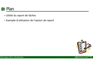 Plan
• Utilité du report de tâches
• Exemple d'utilisation de l'option de report
MS Project 2013, Planification alphorm.com™©
 