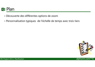 Plan
• Découverte des différentes options de zoom
• Personnalisation typiques de l'échelle de temps avec trois tiers
MS Project 2013, Planification alphorm.com™©
 