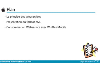 Plan
• Le principe des Webservices
• Présentation du format XML
• Consommer un Webservice avec WinDev Mobile
Formation WinDev Mobile 20 iOS alphorm.com™©
 