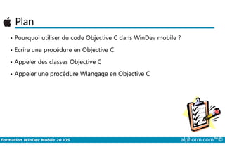 Plan
• Pourquoi utiliser du code Objective C dans WinDev mobile ?
• Ecrire une procédure en Objective C
• Appeler des classes Objective C
• Appeler une procédure Wlangage en Objective C
Formation WinDev Mobile 20 iOS alphorm.com™©
 