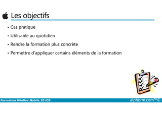 Les objectifs
• Cas pratique
• Utilisable au quotidien
• Rendre la formation plus concrète
• Permettre d’appliquer certains éléments de la formation
Formation WinDev Mobile 20 iOS alphorm.com™©
 