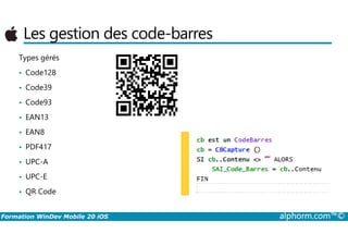 Les gestion des code-barres
Types gérés
• Code128
• Code39
• Code93
• EAN13
Formation WinDev Mobile 20 iOS alphorm.com™©
• EAN8
• PDF417
• UPC-A
• UPC-E
• QR Code
 