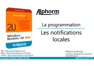 Les notifications
La programmation
Formation WinDev Mobile 20 iOS alphorm.com™©
Site : http://www.alphorm.com
Blog : http://www.alphorm.com/blog
Forum : http://www.alphorm.com/forum
Patrick Antouly
Formateur, Développeur et Consultant
indépendant
Les notifications
locales
Patrick Antouly
Formateur, Développeur et Consultant
patrick@antouly.fr
 