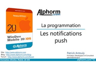 Les notifications
La programmation
Formation WinDev Mobile 20 iOS alphorm.com™©
Site : http://www.alphorm.com
Blog : http://www.alphorm.com/blog
Forum : http://www.alphorm.com/forum
Patrick Antouly
Formateur, Développeur et Consultant
indépendant
Les notifications
push
Patrick Antouly
Formateur, Développeur et Consultant
patrick@antouly.fr
 