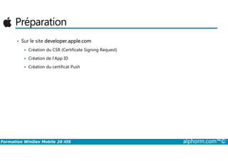 Préparation
• Sur le site developer.apple.com
Création du CSR (Certificate Signing Request)
Création de l’App ID
Création du certificat Push
Formation WinDev Mobile 20 iOS alphorm.com™©
 