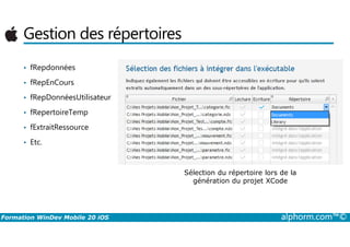 Gestion des répertoires
• fRepdonnées
• fRepEnCours
• fRepDonnéesUtilisateur
• fRepertoireTemp
• fExtraitRessource
Formation WinDev Mobile 20 iOS alphorm.com™©
• fExtraitRessource
• Etc.
Sélection du répertoire lors de la
génération du projet XCode
 