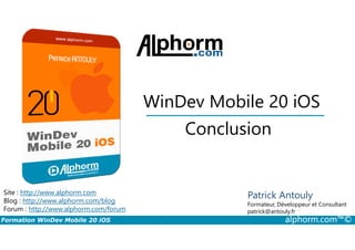 Conclusion
WinDev Mobile 20 iOS
Formation WinDev Mobile 20 iOS alphorm.com™©
Site : http://www.alphorm.com
Blog : http://www.alphorm.com/blog
Forum : http://www.alphorm.com/forum
Patrick Antouly
Formateur, Développeur et Consultant
indépendant
Conclusion
Patrick Antouly
Formateur, Développeur et Consultant
patrick@antouly.fr
 