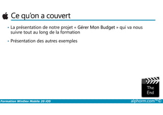 Ce qu’on a couvert
• La présentation de notre projet « Gérer Mon Budget » qui va nous
suivre tout au long de la formation
• Présentation des autres exemples
Formation WinDev Mobile 20 iOS alphorm.com™©
 