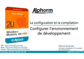 Configurer l'environnement
La configuration et la compilation
Formation WinDev Mobile 20 iOS alphorm.com™©
Site : http://www.alphorm.com
Blog : http://www.alphorm.com/blog
Forum : http://www.alphorm.com/forum
Patrick Antouly
Formateur, Développeur et Consultant
indépendant
Configurer l'environnement
de développement
Patrick Antouly
Formateur, Développeur et Consultant
patrick@antouly.fr
 