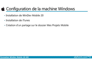 Configuration de la machine Windows
• Installation de WinDev Mobile 20
• Installation de iTunes
• Création d’un partage sur le dossier Mes Projets Mobile
Formation WinDev Mobile 20 iOS alphorm.com™©
 