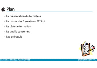Plan
• La présentation du formateur
• Le cursus des formations PC Soft
• Le plan de formation
• Le public concernés
Formation WinDev Mobile 20 iOS alphorm.com™©
• Les prérequis
 