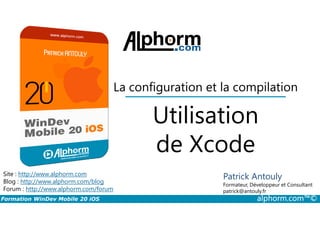 Utilisation
La configuration et la compilation
Formation WinDev Mobile 20 iOS alphorm.com™©
Site : http://www.alphorm.com
Blog : http://www.alphorm.com/blog
Forum : http://www.alphorm.com/forum
Patrick Antouly
Formateur, Développeur et Consultant
indépendant
Utilisation
de Xcode
Patrick Antouly
Formateur, Développeur et Consultant
patrick@antouly.fr
 